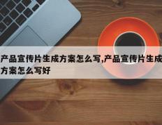 产品宣传片生成方案怎么写,产品宣传片生成方案怎么写好