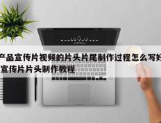产品宣传片视频的片头片尾制作过程怎么写好,宣传片片头制作教程