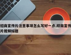 招商宣传片注意事项怎么写好一点,招商宣传片视频标题