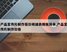 产品宣传片制作报价明细表模板简单,产品宣传片制作价格
