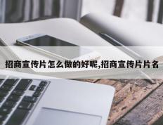 招商宣传片怎么做的好呢,招商宣传片片名