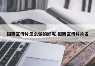 招商宣传片怎么做的好呢,招商宣传片片名