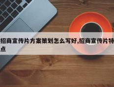 招商宣传片方案策划怎么写好,招商宣传片特点