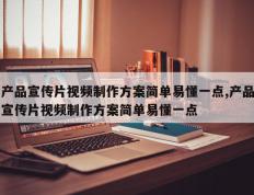 产品宣传片视频制作方案简单易懂一点,产品宣传片视频制作方案简单易懂一点