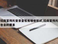招商宣传片背景音乐有哪些形式,招商宣传片包含的要素
