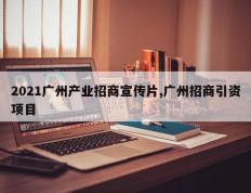 2021广州产业招商宣传片,广州招商引资项目