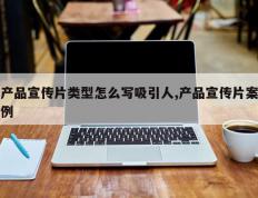 产品宣传片类型怎么写吸引人,产品宣传片案例