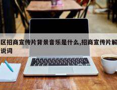 区招商宣传片背景音乐是什么,招商宣传片解说词