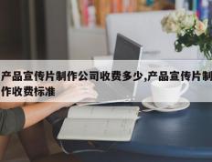 产品宣传片制作公司收费多少,产品宣传片制作收费标准