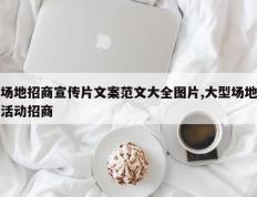 场地招商宣传片文案范文大全图片,大型场地活动招商