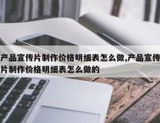 产品宣传片制作价格明细表怎么做,产品宣传片制作价格明细表怎么做的