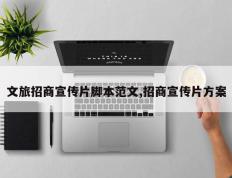 文旅招商宣传片脚本范文,招商宣传片方案