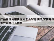 产品宣传片报价区间怎么写比较好,宣传片报价方案是什么样的