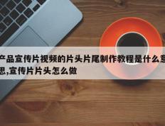 产品宣传片视频的片头片尾制作教程是什么意思,宣传片片头怎么做