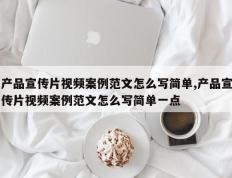 产品宣传片视频案例范文怎么写简单,产品宣传片视频案例范文怎么写简单一点