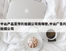 中山产品宣传片拍摄公司有哪些,中山广告片拍摄公司