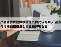 产品宣传片视频模板怎么做比较好呢,产品宣传片视频模板怎么做比较好呢女生