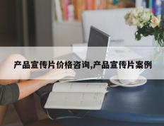 产品宣传片价格咨询,产品宣传片案例