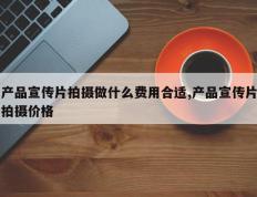 产品宣传片拍摄做什么费用合适,产品宣传片拍摄价格