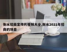 衡水招商宣传片视频大全,衡水2021年招商的项目