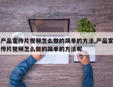 产品宣传片视频怎么做的简单的方法,产品宣传片视频怎么做的简单的方法呢