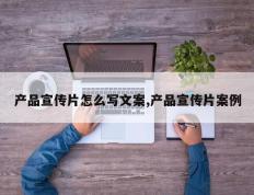 产品宣传片怎么写文案,产品宣传片案例