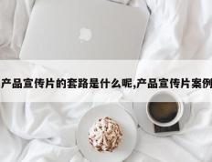 产品宣传片的套路是什么呢,产品宣传片案例