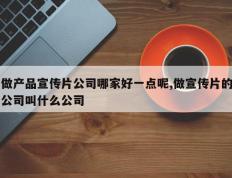 做产品宣传片公司哪家好一点呢,做宣传片的公司叫什么公司