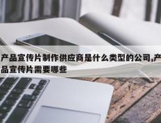产品宣传片制作供应商是什么类型的公司,产品宣传片需要哪些