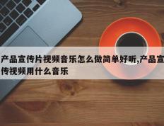 产品宣传片视频音乐怎么做简单好听,产品宣传视频用什么音乐