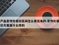 产品宣传片报价区间怎么算出来的,宣传片报价方案是什么样的