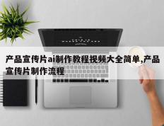 产品宣传片ai制作教程视频大全简单,产品宣传片制作流程