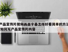 产品宣传片视频画面字幕怎样好看简单的方法,如何写产品宣传片内容