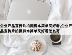 企业产品宣传片拍摄脚本简单又好看,企业产品宣传片拍摄脚本简单又好看怎么写