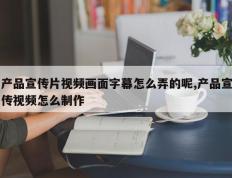产品宣传片视频画面字幕怎么弄的呢,产品宣传视频怎么制作