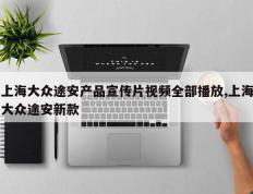 上海大众途安产品宣传片视频全部播放,上海大众途安新款