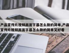 产品宣传片视频画面字幕怎么做的简单,产品宣传片视频画面字幕怎么做的简单又好看