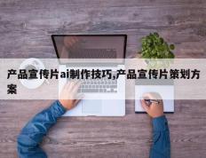 产品宣传片ai制作技巧,产品宣传片策划方案