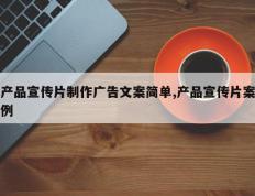 产品宣传片制作广告文案简单,产品宣传片案例