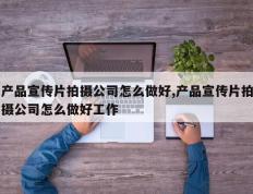 产品宣传片拍摄公司怎么做好,产品宣传片拍摄公司怎么做好工作