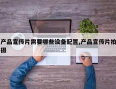 产品宣传片需要哪些设备配置,产品宣传片拍摄