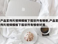 产品宣传片视频模板下载软件有哪些,产品宣传片视频模板下载软件有哪些好用