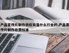 产品宣传片制作供应商是什么行业的,产品宣传片制作收费标准