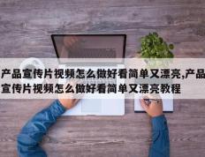 产品宣传片视频怎么做好看简单又漂亮,产品宣传片视频怎么做好看简单又漂亮教程