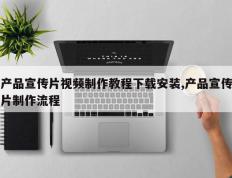 产品宣传片视频制作教程下载安装,产品宣传片制作流程