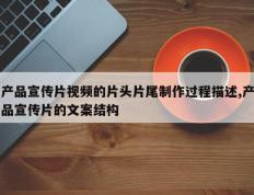 产品宣传片视频的片头片尾制作过程描述,产品宣传片的文案结构