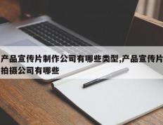 产品宣传片制作公司有哪些类型,产品宣传片拍摄公司有哪些