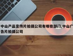 中山产品宣传片拍摄公司有哪些部门,中山广告片拍摄公司