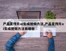产品宣传片ai生成视频方法,产品宣传片ai生成视频方法有哪些