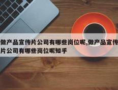 做产品宣传片公司有哪些岗位呢,做产品宣传片公司有哪些岗位呢知乎